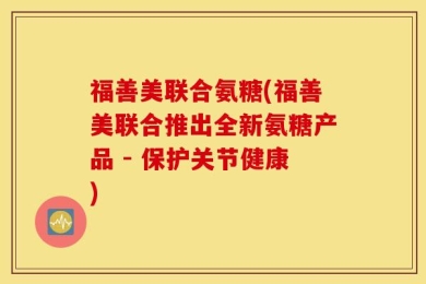 福善美联合氨糖(福善美联合推出全新氨糖产品 - 保护关节健康)