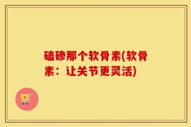 磕碜那个软骨素(软骨素：让关节更灵活)