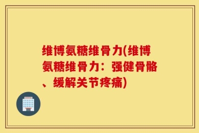 维博氨糖维骨力(维博氨糖维骨力：强健骨骼、缓解关节疼痛)