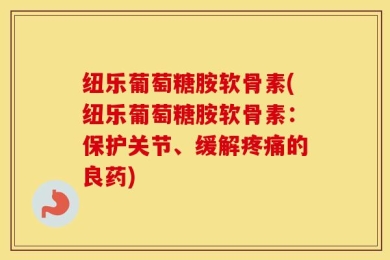 纽乐葡萄糖胺软骨素(纽乐葡萄糖胺软骨素：保护关节、缓解疼痛的良药)