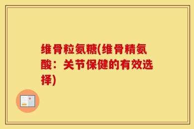 维骨粒氨糖(维骨精氨酸：关节保健的有效选择)