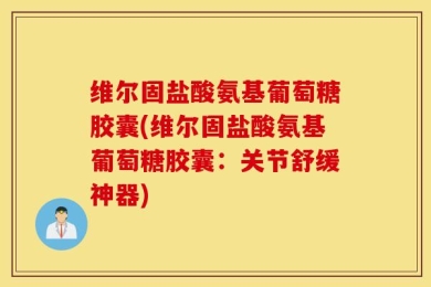 维尔固盐酸氨基葡萄糖胶囊(维尔固盐酸氨基葡萄糖胶囊：关节舒缓神器)