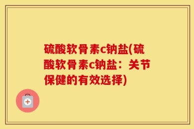 硫酸软骨素c钠盐(硫酸软骨素c钠盐：关节保健的有效选择)