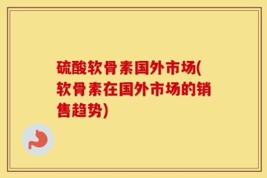 硫酸软骨素国外市场(软骨素在国外市场的销售趋势)
