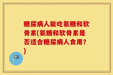 糖尿病人能吃氨糖和软骨素(氨糖和软骨素是否适合糖尿病人食用？)
