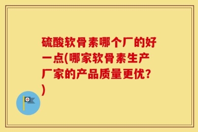 硫酸软骨素哪个厂的好一点(哪家软骨素生产厂家的产品质量更优？)