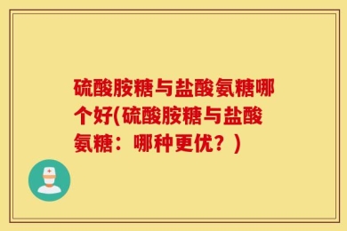 硫酸胺糖与盐酸氨糖哪个好(硫酸胺糖与盐酸氨糖：哪种更优？)