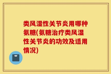 类风湿性关节炎用哪种氨糖(氨糖治疗类风湿性关节炎的功效及适用情况)