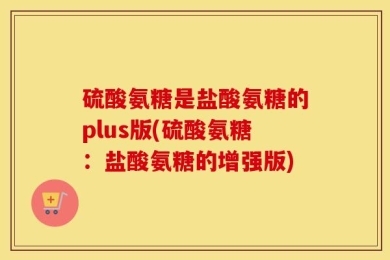 硫酸氨糖是盐酸氨糖的plus版(硫酸氨糖：盐酸氨糖的增强版)