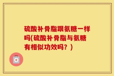 硫酸补骨脂跟氨糖一样吗(硫酸补骨脂与氨糖有相似功效吗？)