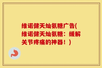 维诺健天灿氨糖广告(维诺健天灿氨糖：缓解关节疼痛的神器！)