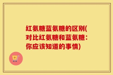 红氨糖蓝氨糖的区别(对比红氨糖和蓝氨糖：你应该知道的事情)