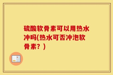硫酸软骨素可以用热水冲吗(热水可否冲泡软骨素？)