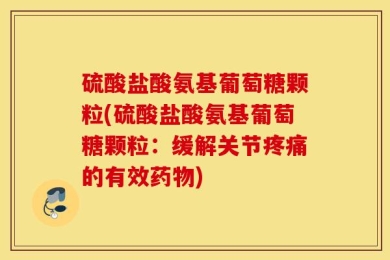 硫酸盐酸氨基葡萄糖颗粒(硫酸盐酸氨基葡萄糖颗粒：缓解关节疼痛的有效药物)