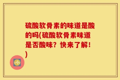 硫酸软骨素的味道是酸的吗(硫酸软骨素味道是否酸味？快来了解！)