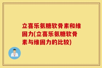 立喜乐氨糖软骨素和维固力(立喜乐氨糖软骨素与维固力的比较)