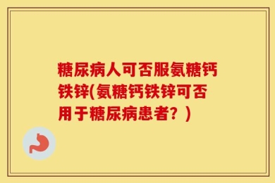 糖尿病人可否服氨糖钙铁锌(氨糖钙铁锌可否用于糖尿病患者？)
