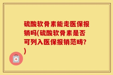硫酸软骨素能走医保报销吗(硫酸软骨素是否可列入医保报销范畴？)