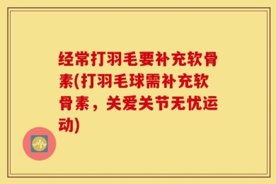 经常打羽毛要补充软骨素(打羽毛球需补充软骨素，关爱关节无忧运动)