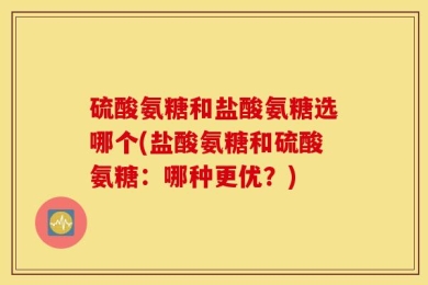 硫酸氨糖和盐酸氨糖选哪个(盐酸氨糖和硫酸氨糖：哪种更优？)