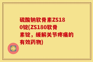 硫酸钠软骨素ZS180锭(ZS180软骨素锭，缓解关节疼痛的有效药物)