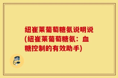 纽崔莱葡萄糖氨说明说(纽崔莱葡萄糖氨：血糖控制的有效助手)