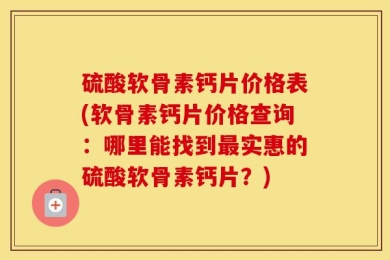 硫酸软骨素钙片价格表(软骨素钙片价格查询：哪里能找到最实惠的硫酸软骨素钙片？)