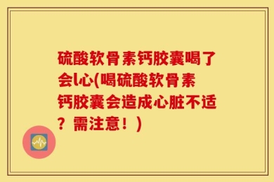 硫酸软骨素钙胶囊喝了会l心(喝硫酸软骨素钙胶囊会造成心脏不适？需注意！)
