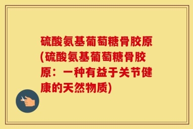 硫酸氨基葡萄糖骨胶原(硫酸氨基葡萄糖骨胶原：一种有益于关节健康的天然物质)