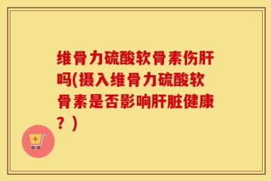 维骨力硫酸软骨素伤肝吗(摄入维骨力硫酸软骨素是否影响肝脏健康？)