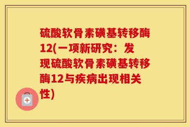 硫酸软骨素磺基转移酶12(一项新研究：发现硫酸软骨素磺基转移酶12与疾病出现相关性)