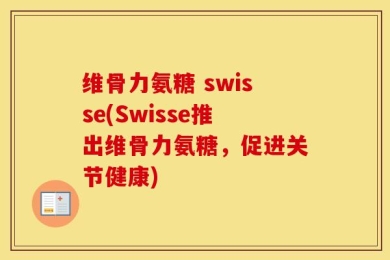 维骨力氨糖 swisse(Swisse推出维骨力氨糖，促进关节健康)