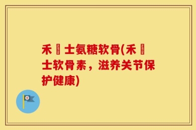 禾塼士氨糖软骨(禾塼士软骨素，滋养关节保护健康)