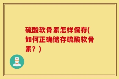 硫酸软骨素怎样保存(如何正确储存硫酸软骨素？)