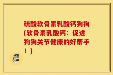 硫酸软骨素乳酸钙狗狗(软骨素乳酸钙：促进狗狗关节健康的好帮手！)