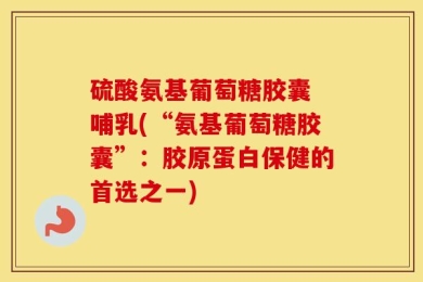 硫酸氨基葡萄糖胶囊 哺乳(“氨基葡萄糖胶囊”：胶原蛋白保健的首选之一)