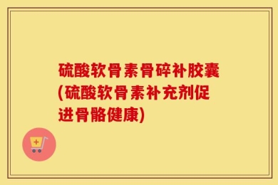 硫酸软骨素骨碎补胶囊(硫酸软骨素补充剂促进骨骼健康)