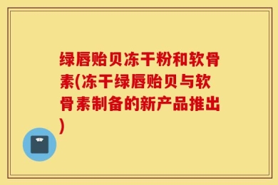 绿唇贻贝冻干粉和软骨素(冻干绿唇贻贝与软骨素制备的新产品推出)