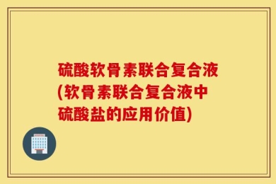 硫酸软骨素联合复合液(软骨素联合复合液中硫酸盐的应用价值)