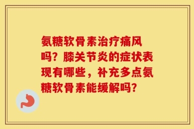 氨糖软骨素治疗痛风 吗？膝关节炎的症状表现有哪些，补充多点氨糖软骨素能缓解吗？
