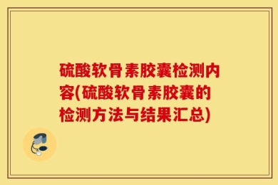 硫酸软骨素胶囊检测内容(硫酸软骨素胶囊的检测方法与结果汇总)