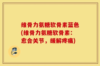 维骨力氨糖软骨素蓝色(维骨力氨糖软骨素：愈合关节，缓解疼痛)