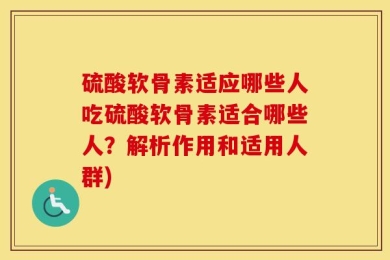 硫酸软骨素适应哪些人吃硫酸软骨素适合哪些人？解析作用和适用人群)