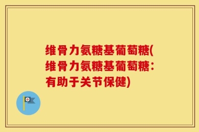 维骨力氨糖基葡萄糖(维骨力氨糖基葡萄糖：有助于关节保健)