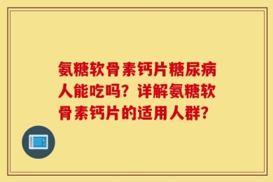 氨糖软骨素钙片糖尿病人能吃吗？详解氨糖软骨素钙片的适用人群？