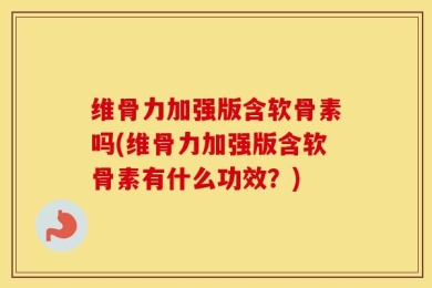 维骨力加强版含软骨素吗(维骨力加强版含软骨素有什么功效？)