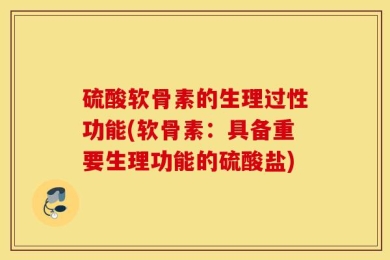 硫酸软骨素的生理过性功能(软骨素：具备重要生理功能的硫酸盐)