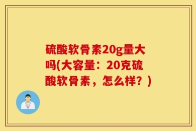 硫酸软骨素20g量大吗(大容量：20克硫酸软骨素，怎么样？)