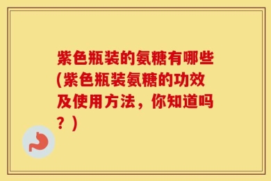 紫色瓶装的氨糖有哪些(紫色瓶装氨糖的功效及使用方法，你知道吗？)