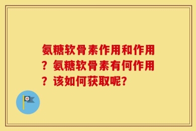 氨糖软骨素作用和作用？氨糖软骨素有何作用？该如何获取呢？